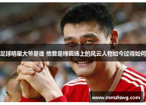 足球明星大爷是谁 他曾是绿茵场上的风云人物如今过得如何