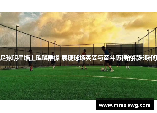 足球明星墙上璀璨群像 展现球场英姿与奋斗历程的精彩瞬间