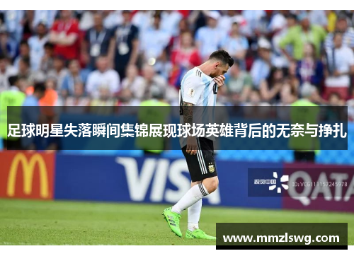 足球明星失落瞬间集锦展现球场英雄背后的无奈与挣扎