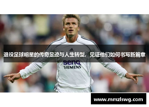 退役足球明星的传奇足迹与人生转型，见证他们如何书写新篇章