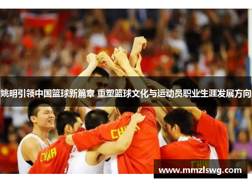 姚明引领中国篮球新篇章 重塑篮球文化与运动员职业生涯发展方向