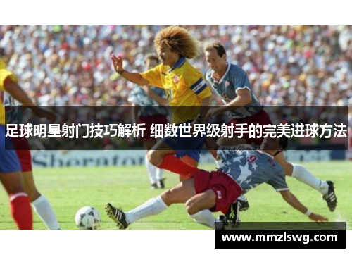 足球明星射门技巧解析 细数世界级射手的完美进球方法