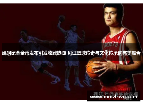 姚明纪念金币发布引发收藏热潮 见证篮球传奇与文化传承的完美融合