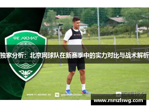 独家分析：北京网球队在新赛季中的实力对比与战术解析