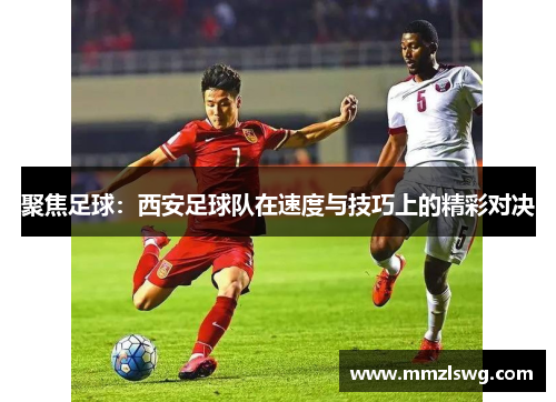 聚焦足球：西安足球队在速度与技巧上的精彩对决