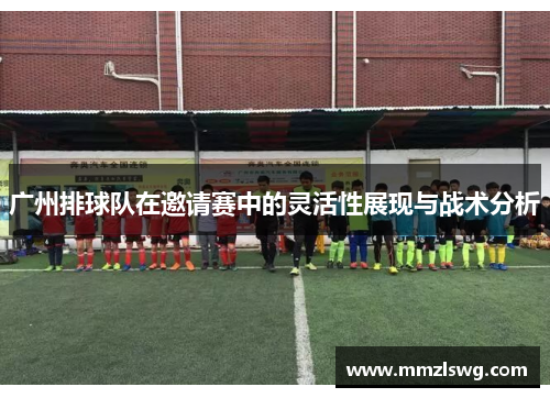 广州排球队在邀请赛中的灵活性展现与战术分析