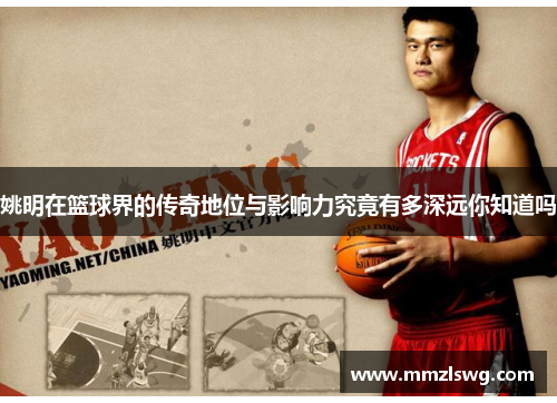 姚明在篮球界的传奇地位与影响力究竟有多深远你知道吗