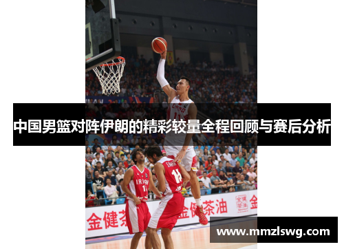 中国男篮对阵伊朗的精彩较量全程回顾与赛后分析