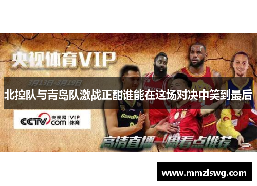 北控队与青岛队激战正酣谁能在这场对决中笑到最后