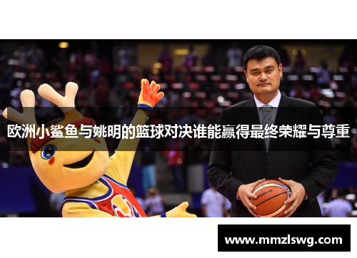 欧洲小鲨鱼与姚明的篮球对决谁能赢得最终荣耀与尊重