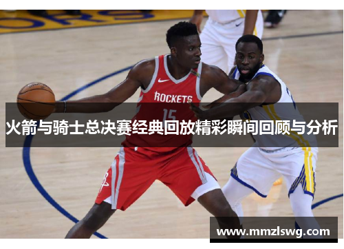 火箭与骑士总决赛经典回放精彩瞬间回顾与分析