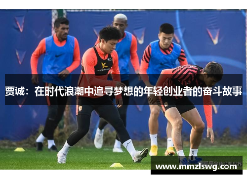贾诚：在时代浪潮中追寻梦想的年轻创业者的奋斗故事